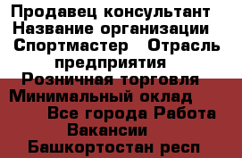 Продавец-консультант › Название организации ­ Спортмастер › Отрасль предприятия ­ Розничная торговля › Минимальный оклад ­ 32 000 - Все города Работа » Вакансии   . Башкортостан респ.